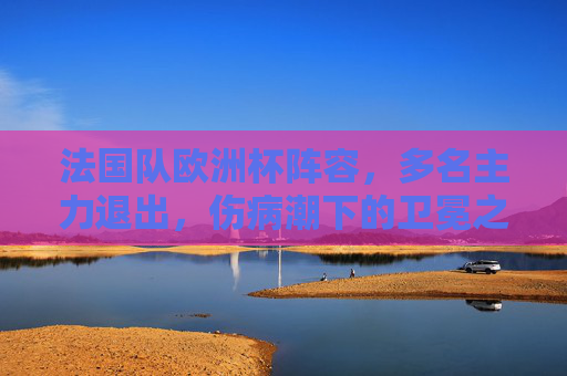 法国队欧洲杯阵容,多名主力退出,伤病潮下的卫冕之路挑战重重,法国队欧洲杯陷伤病潮,卫冕之路挑战重重 法国队欧洲杯阵容,多名主力退出,伤病潮下的卫冕之路挑战重重,法国队欧洲杯陷伤病潮,卫冕之路挑战重重