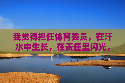 我觉得担任体育委员,在汗水中生长,在责任里闪光,汗浇生长,责铸闪光 我觉得担任体育委员,在汗水中生长,在责任里闪光,汗浇生长,责铸闪光