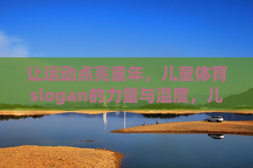 让运动点亮童年,儿童体育slogan的力量与温度,儿童体育slogan,点亮童年的力量与温度 让运动点亮童年,儿童体育slogan的力量与温度,儿童体育slogan,点亮童年的力量与温度