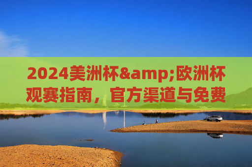 2024美洲杯&欧洲杯观赛指南,官方渠道与免费观看全攻略,2024美洲杯&欧洲杯官方免费观赛全攻略 2024美洲杯&欧洲杯观赛指南,官方渠道与免费观看全攻略,2024美洲杯&欧洲杯官方免费观赛全攻略