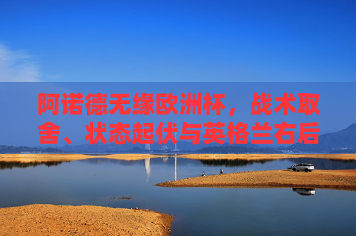 阿诺德无缘欧洲杯,战术取舍、状态起伏与英格兰右后卫的竞争格局,阿诺德无缘欧洲杯,战术取舍、状态起伏与右后卫竞争格局的交织 阿诺德无缘欧洲杯,战术取舍、状态起伏与英格兰右后卫的竞争格局,阿诺德无缘欧洲杯,战术取舍、状态起伏与右后卫竞争格局的交织