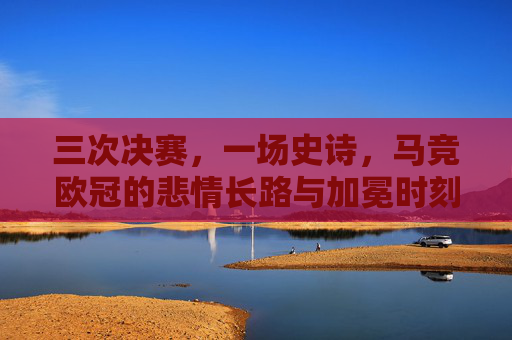三次决赛,一场史诗,马竞欧冠的悲情长路与加冕时刻,三次决赛,悲情加冕,马竞欧冠史诗长路 三次决赛,一场史诗,马竞欧冠的悲情长路与加冕时刻,三次决赛,悲情加冕,马竞欧冠史诗长路