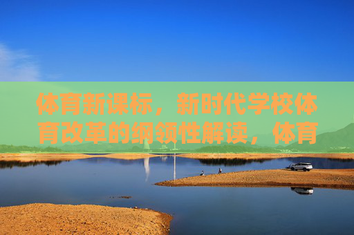 体育新课标,新时代学校体育改革的纲领性解读,体育新课标,新时代学校体育改革的纲领性解读 体育新课标,新时代学校体育改革的纲领性解读,体育新课标,新时代学校体育改革的纲领性解读