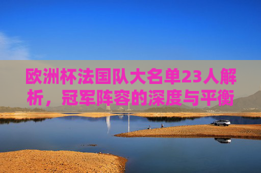 欧洲杯法国队大名单23人解析,冠军阵容的深度与平衡,欧洲杯法国23人名单解析,冠军阵容的深度与平衡 欧洲杯法国队大名单23人解析,冠军阵容的深度与平衡,欧洲杯法国23人名单解析,冠军阵容的深度与平衡