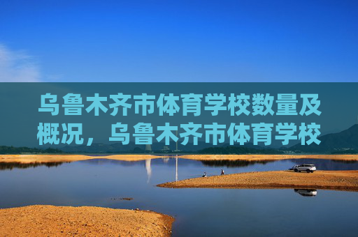 乌鲁木齐市体育学校数量及概况,乌鲁木齐市体育学校数量及概况 乌鲁木齐市体育学校数量及概况,乌鲁木齐市体育学校数量及概况