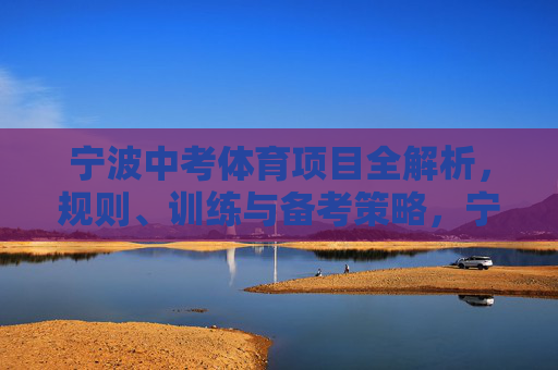 宁波中考体育项目全解析,规则、训练与备考策略,宁波中考体育项目全解析,规则、训练与备考策略 宁波中考体育项目全解析,规则、训练与备考策略,宁波中考体育项目全解析,规则、训练与备考策略