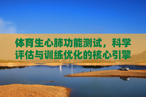 体育生心肺功能测试,科学评估与训练优化的核心引擎,体育生心肺功能测试,科学评估与训练优化的核心引擎 体育生心肺功能测试,科学评估与训练优化的核心引擎,体育生心肺功能测试,科学评估与训练优化的核心引擎