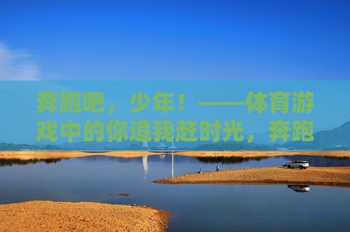 奔跑吧,少年!——体育游戏中的你追我赶时光,奔跑吧,少年!体育游戏中的你追我赶时光 奔跑吧,少年!——体育游戏中的你追我赶时光,奔跑吧,少年!体育游戏中的你追我赶时光