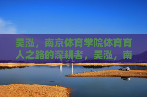 吴泓,南京体育学院体育育人之路的深耕者,吴泓,南京体育学院体育育人之路的深耕者 吴泓,南京体育学院体育育人之路的深耕者,吴泓,南京体育学院体育育人之路的深耕者