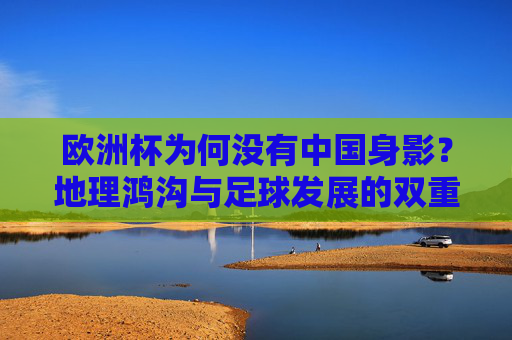 欧洲杯为何没有中国身影？地理鸿沟与足球发展的双重答案，中国缺席欧洲杯，地理鸿沟与足球发展的双重答案
