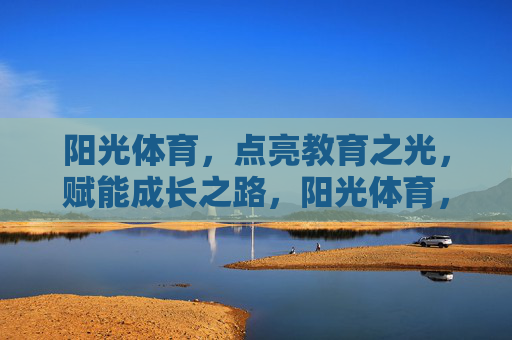 阳光体育,点亮教育之光,赋能成长之路,阳光体育,点亮教育之光,赋能成长之路 阳光体育,点亮教育之光,赋能成长之路,阳光体育,点亮教育之光,赋能成长之路