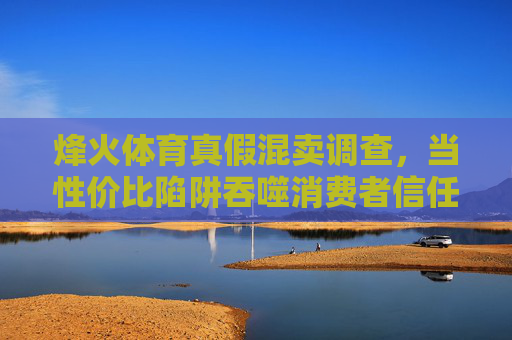烽火体育真假混卖调查,当性价比陷阱吞噬消费者信任,烽火体育真假混卖,性价比陷阱吞噬消费者信任 烽火体育真假混卖调查,当性价比陷阱吞噬消费者信任,烽火体育真假混卖,性价比陷阱吞噬消费者信任