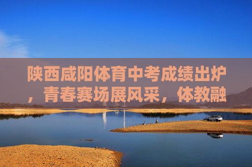 陕西咸阳体育中考成绩出炉,青春赛场展风采,体教融合促成长,陕西咸阳体育中考成绩出炉,青春赛场展风采 体教融合促成长 陕西咸阳体育中考成绩出炉,青春赛场展风采,体教融合促成长,陕西咸阳体育中考成绩出炉,青春赛场展风采 体教融合促成长