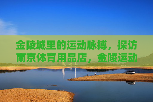 金陵城里的运动脉搏，探访南京体育用品店，金陵运动脉搏，南京体育用品店巡礼