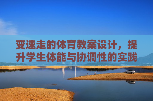 变速走的体育教案设计，提升学生体能与协调性的实践指南，变速走体育教案设计，提升学生体能与协调性的实践指南