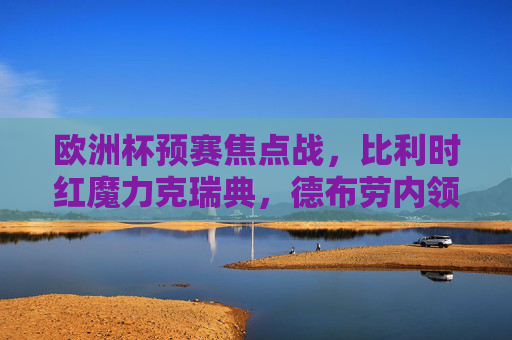 欧洲杯预赛焦点战,比利时红魔力克瑞典,德布劳内领衔稳占出线主动权 欧洲杯预赛焦点战,比利时红魔力克瑞典,德布劳内领衔稳占出线主动权