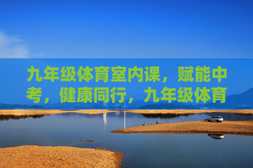 九年级体育室内课,赋能中考,健康同行,九年级体育室内课,赋能中考,健康同行 九年级体育室内课,赋能中考,健康同行,九年级体育室内课,赋能中考,健康同行