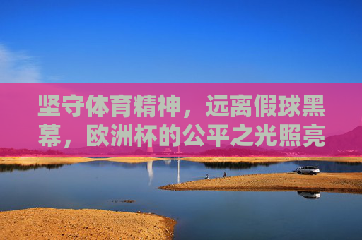 坚守体育精神,远离假球黑幕,欧洲杯的公平之光照亮赛场,欧洲杯,坚守体育精神,公平光照赛场 坚守体育精神,远离假球黑幕,欧洲杯的公平之光照亮赛场,欧洲杯,坚守体育精神,公平光照赛场