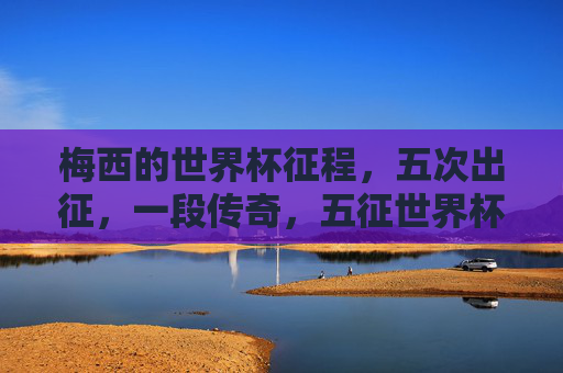 梅西的世界杯征程,五次出征,一段传奇,五征世界杯,梅西铸传奇 梅西的世界杯征程,五次出征,一段传奇,五征世界杯,梅西铸传奇