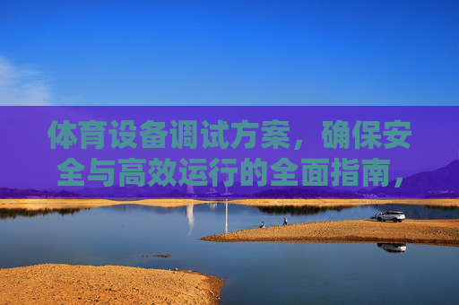 体育设备调试方案,确保安全与高效运行的全面指南,体育设备调试安全高效运行指南 体育设备调试方案,确保安全与高效运行的全面指南,体育设备调试安全高效运行指南