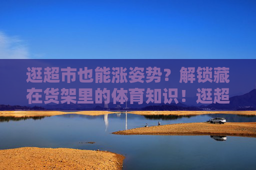逛超市也能涨姿势?解锁藏在货架里的体育知识!逛超市也能涨姿势?解锁藏在货架里的体育知识! 逛超市也能涨姿势?解锁藏在货架里的体育知识!逛超市也能涨姿势?解锁藏在货架里的体育知识!