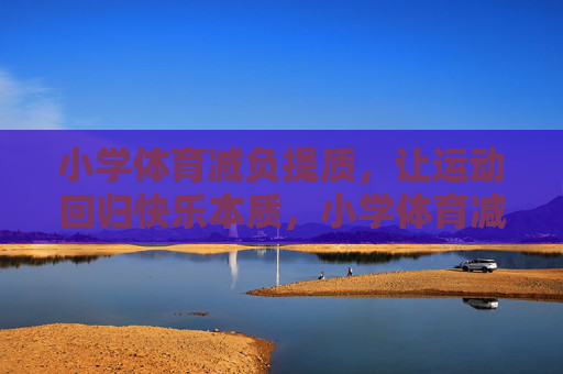 小学体育减负提质,让运动回归快乐本质,小学体育减负提质,运动回归快乐本质 小学体育减负提质,让运动回归快乐本质,小学体育减负提质,运动回归快乐本质