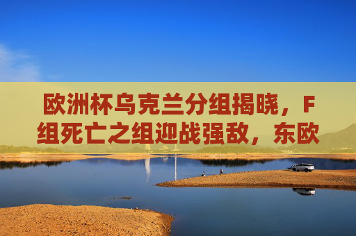 欧洲杯乌克兰分组揭晓,F组死亡之组迎战强敌,东欧铁军剑指突围,欧洲杯乌克兰F组陷死亡之组,东欧铁军剑指突围 欧洲杯乌克兰分组揭晓,F组死亡之组迎战强敌,东欧铁军剑指突围,欧洲杯乌克兰F组陷死亡之组,东欧铁军剑指突围