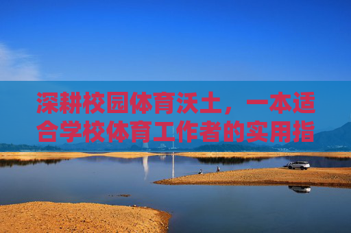 深耕校园体育沃土,一本适合学校体育工作者的实用指南,深耕校园体育沃土,学校体育工作者实用指南 深耕校园体育沃土,一本适合学校体育工作者的实用指南,深耕校园体育沃土,学校体育工作者实用指南