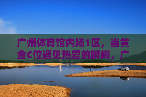 广州体育馆内场1区,当黄金C位遇见热爱的瞬间,广州体育馆内场1区,黄金C位下的热爱瞬间 广州体育馆内场1区,当黄金C位遇见热爱的瞬间,广州体育馆内场1区,黄金C位下的热爱瞬间