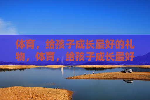 体育,给孩子成长最好的礼物,体育,给孩子成长最好的礼物 体育,给孩子成长最好的礼物,体育,给孩子成长最好的礼物
