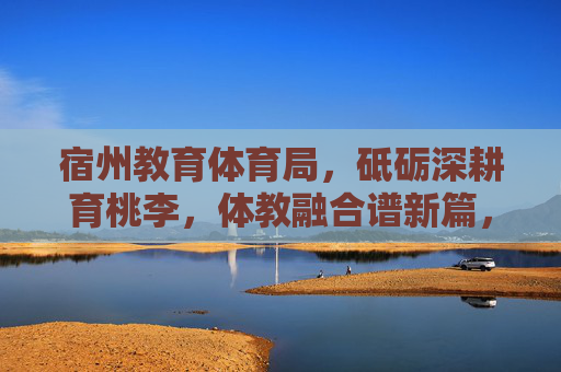 宿州教育体育局,砥砺深耕育桃李,体教融合谱新篇,宿州教育体育局,体教融合育桃李谱新篇 宿州教育体育局,砥砺深耕育桃李,体教融合谱新篇,宿州教育体育局,体教融合育桃李谱新篇
