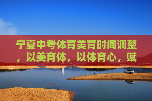 宁夏中考体育美育时间调整,以美育体,以体育心,赋能学生全面发展,宁夏调整中考体美育时间,以美育体以体育心赋能全面发展 宁夏中考体育美育时间调整,以美育体,以体育心,赋能学生全面发展,宁夏调整中考体美育时间,以美育体以体育心赋能全面发展