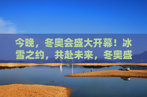 今晚,冬奥会盛大开幕!冰雪之约,共赴未来,冬奥盛大开幕,冰雪之约共赴未来 今晚,冬奥会盛大开幕!冰雪之约,共赴未来,冬奥盛大开幕,冰雪之约共赴未来