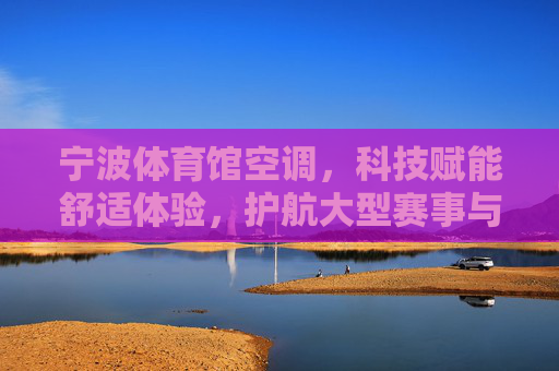 宁波体育馆空调，科技赋能舒适体验，护航大型赛事与市民活动