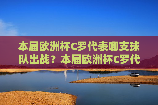 本届欧洲杯C罗代表哪支球队出战?本届欧洲杯C罗代表哪支球队出战? 本届欧洲杯C罗代表哪支球队出战?本届欧洲杯C罗代表哪支球队出战?