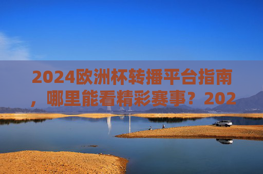 2024欧洲杯转播平台指南,哪里能看精彩赛事?2024欧洲杯转播平台指南,哪里能看精彩赛事? 2024欧洲杯转播平台指南,哪里能看精彩赛事?2024欧洲杯转播平台指南,哪里能看精彩赛事?