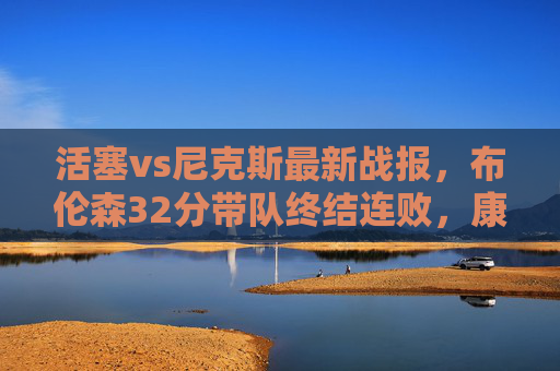 活塞vs尼克斯最新战报,布伦森32分带队终结连败,康宁汉姆三双难救主,阿努诺比复出成胜负手,布伦森32分终结连败 阿努诺比复出成胜负手 活塞vs尼克斯最新战报,布伦森32分带队终结连败,康宁汉姆三双难救主,阿努诺比复出成胜负手,布伦森32分终结连败 阿努诺比复出成胜负手