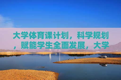 大学体育课计划，科学规划，赋能学生全面发展，大学体育课科学规划，赋能学生全面发展
