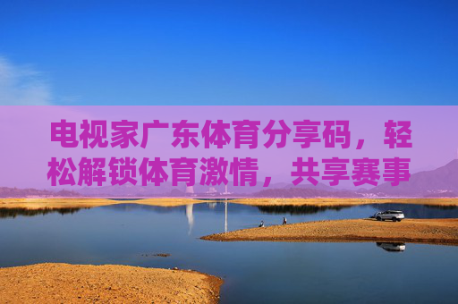 电视家广东体育分享码,轻松解锁体育激情,共享赛事盛宴,电视家广东体育分享码,轻松解锁体育盛宴 电视家广东体育分享码,轻松解锁体育激情,共享赛事盛宴,电视家广东体育分享码,轻松解锁体育盛宴