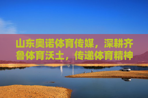 山东奥诺体育传媒，深耕齐鲁体育沃土，传递体育精神力量，深耕齐鲁体育沃土 传递体育精神力量