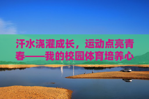 汗水浇灌成长,运动点亮青春——我的校园体育培养心得 汗水浇灌成长,运动点亮青春——我的校园体育培养心得