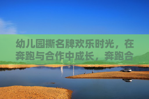 幼儿园撕名牌欢乐时光，在奔跑与合作中成长，奔跑合作中成长，幼儿园撕名牌欢乐时光