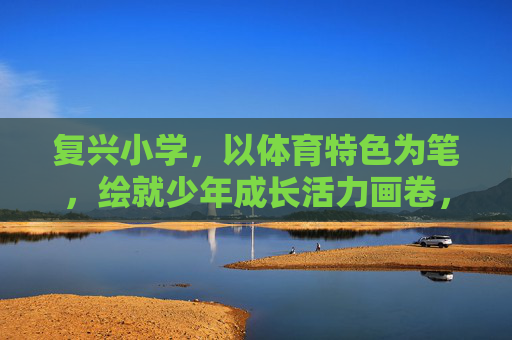 复兴小学,以体育特色为笔,绘就少年成长活力画卷,复兴小学体育特色,绘少年成长活力画卷 复兴小学,以体育特色为笔,绘就少年成长活力画卷,复兴小学体育特色,绘少年成长活力画卷
