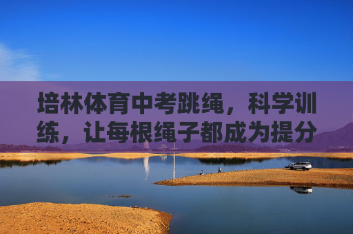 培林体育中考跳绳,科学训练,让每根绳子都成为提分利器,培林体育中考跳绳,科学训练,绳绳提分 培林体育中考跳绳,科学训练,让每根绳子都成为提分利器,培林体育中考跳绳,科学训练,绳绳提分