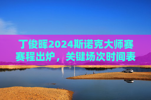 丁俊晖2024斯诺克大师赛赛程出炉,关键场次时间表及观赛指南,丁俊晖2024斯诺克大师赛赛程,关键场次时间表及观赛指南 丁俊晖2024斯诺克大师赛赛程出炉,关键场次时间表及观赛指南,丁俊晖2024斯诺克大师赛赛程,关键场次时间表及观赛指南