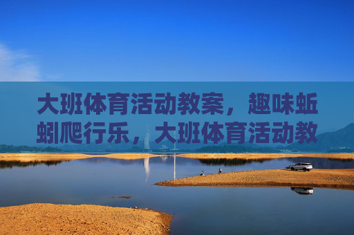 大班体育活动教案,趣味蚯蚓爬行乐,大班体育活动教案,趣味蚯蚓爬行乐 大班体育活动教案,趣味蚯蚓爬行乐,大班体育活动教案,趣味蚯蚓爬行乐
