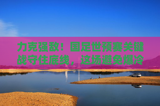 力克强敌!国足世预赛关键战守住底线,这场避免爆冷藏着多少韧性?力克强敌!国足世预赛关键战守住底线展韧性 力克强敌!国足世预赛关键战守住底线,这场避免爆冷藏着多少韧性?力克强敌!国足世预赛关键战守住底线展韧性