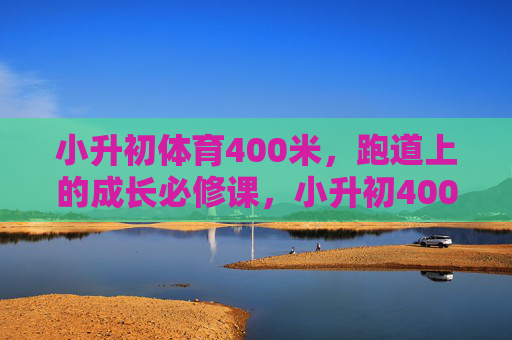 小升初体育400米，跑道上的成长必修课，小升初400米，跑道上的成长必修课