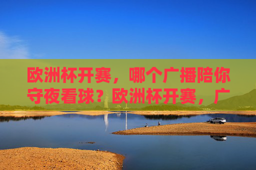 欧洲杯开赛,哪个广播陪你守夜看球?欧洲杯开赛,广播陪你守夜看球 欧洲杯开赛,哪个广播陪你守夜看球?欧洲杯开赛,广播陪你守夜看球