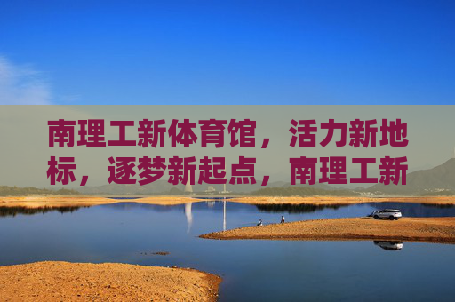 南理工新体育馆，活力新地标，逐梦新起点，南理工新体育馆，活力地标逐梦新起点